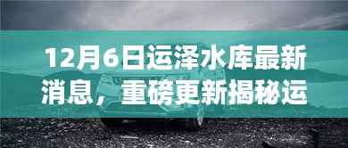 12月6日运泽水库最新消息，重磅更新揭秘运泽水库最新动态，12月6日深度报道