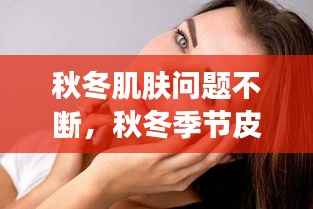 秋冬肌肤问题不断,秋冬季节皮肤问题