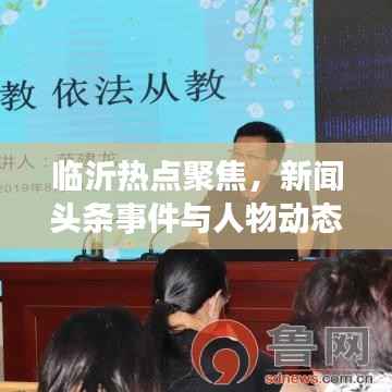 临沂热点聚焦，新闻头条事件与人物动态全解析