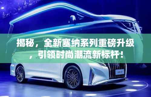 揭秘，全新塞纳系列重磅升级，引领时尚潮流新标杆！