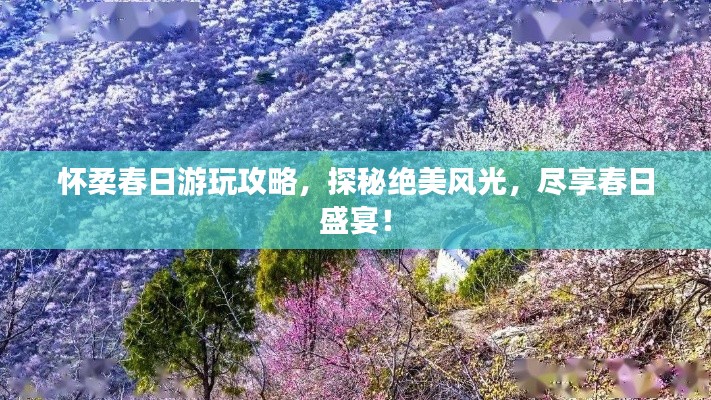 怀柔春日游玩攻略,探秘绝美风光,尽享春日盛宴!