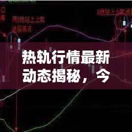 热轨行情最新动态揭秘，今日走势一网打尽！
