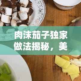 肉沫茄子独家做法揭秘,美味佳肴的烹饪秘诀,不容错过!