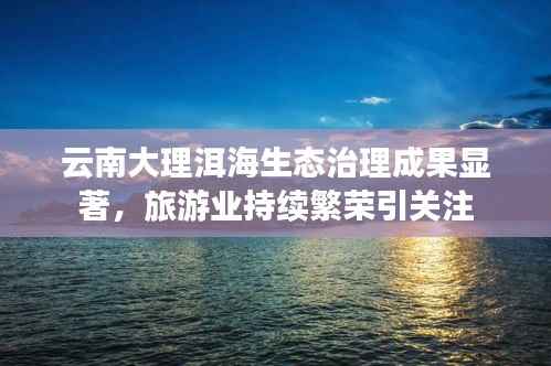 云南大理洱海生态治理成果显著，旅游业持续繁荣引关注
