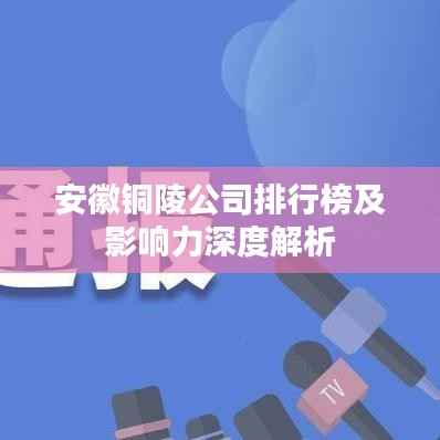 安徽铜陵公司排行榜及影响力深度解析