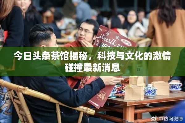 今日头条茶馆揭秘，科技与文化的激情碰撞最新消息