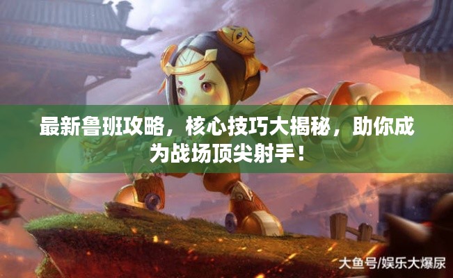 最新鲁班攻略,核心技巧大揭秘,助你成为战场顶尖射手!