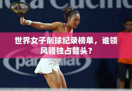 世界女子削球纪录榜单,谁领风骚独占鳌头?