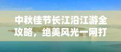 中秋佳节长江沿江游全攻略，绝美风光一网打尽！