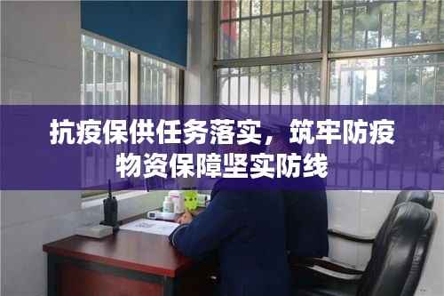 抗疫保供任务落实，筑牢防疫物资保障坚实防线
