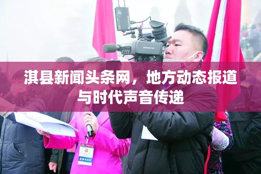 淇县新闻头条网,地方动态报道与时代声音传递